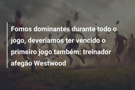 Fomos dominantes durante todo o jogo, deveríamos ter vencido o primeiro jogo também: treinador afegão Westwood