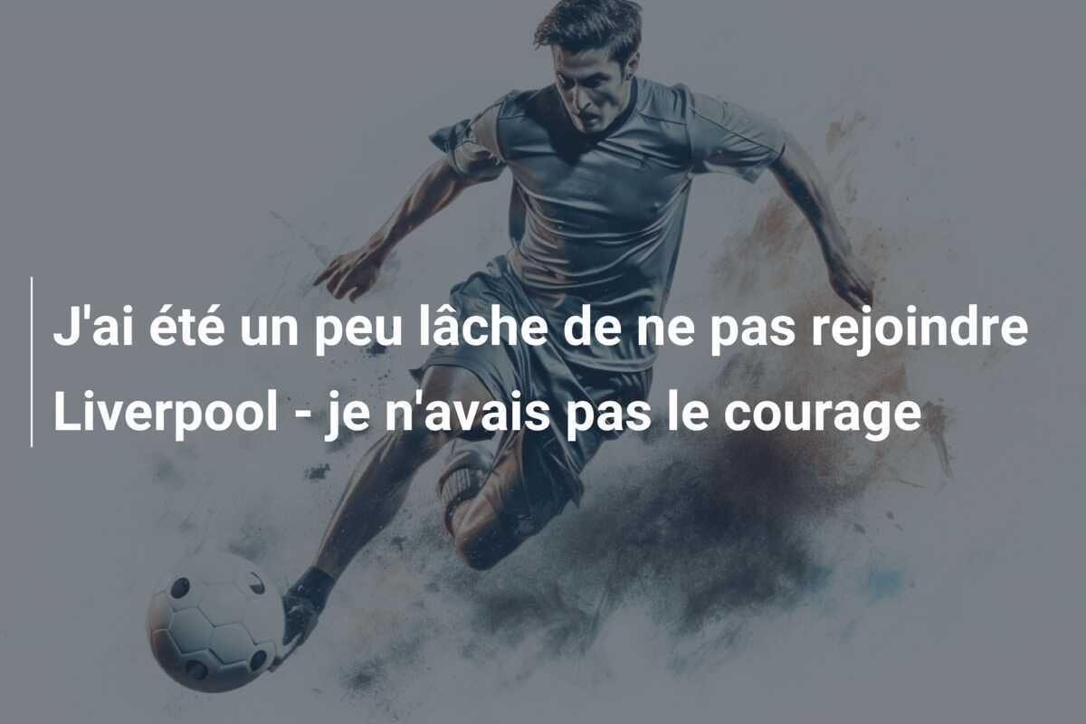 J'ai été un peu lâche de ne pas rejoindre Liverpool - je n'avais pas le courage