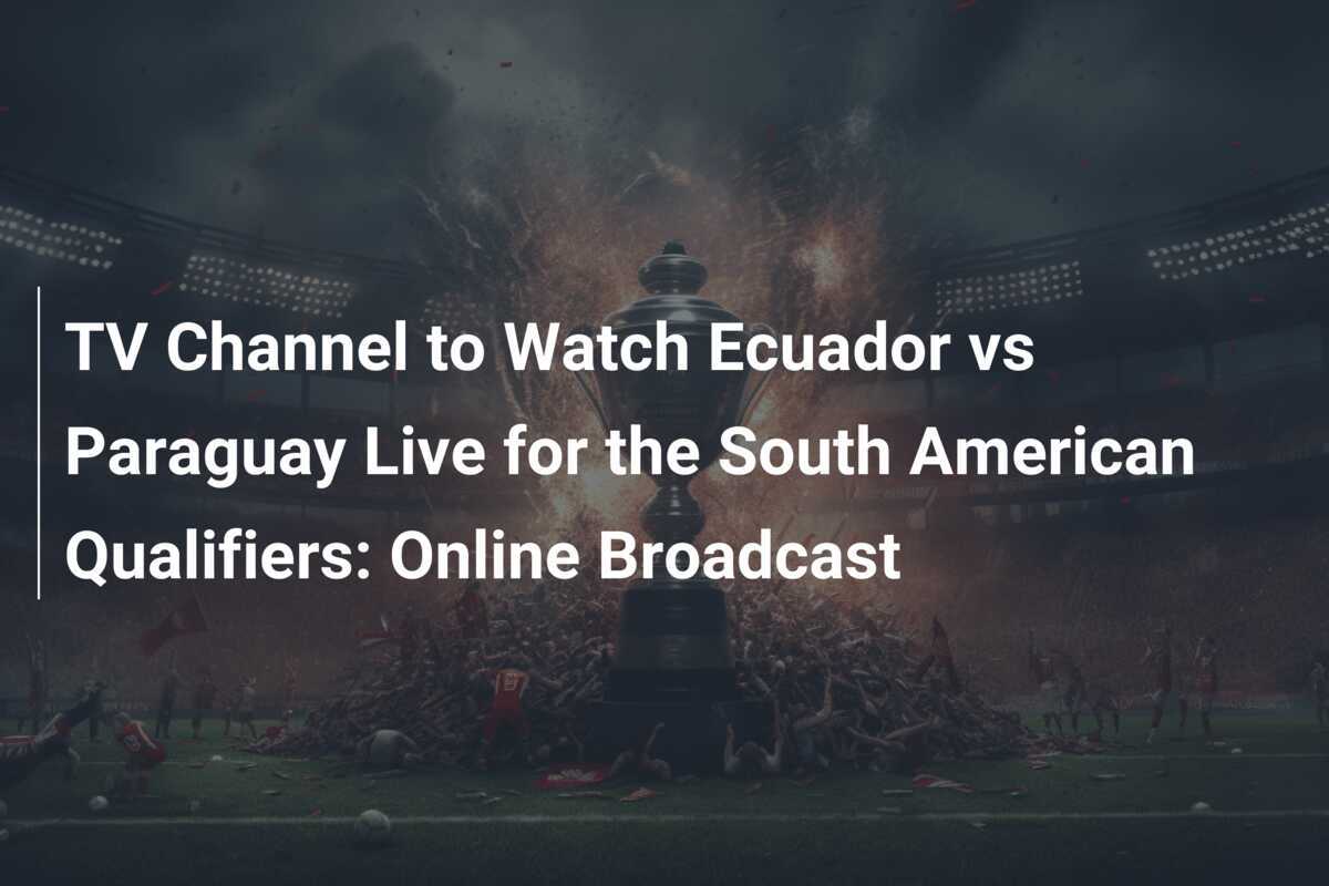 TV Channel to Watch Ecuador vs Paraguay Live for the South American