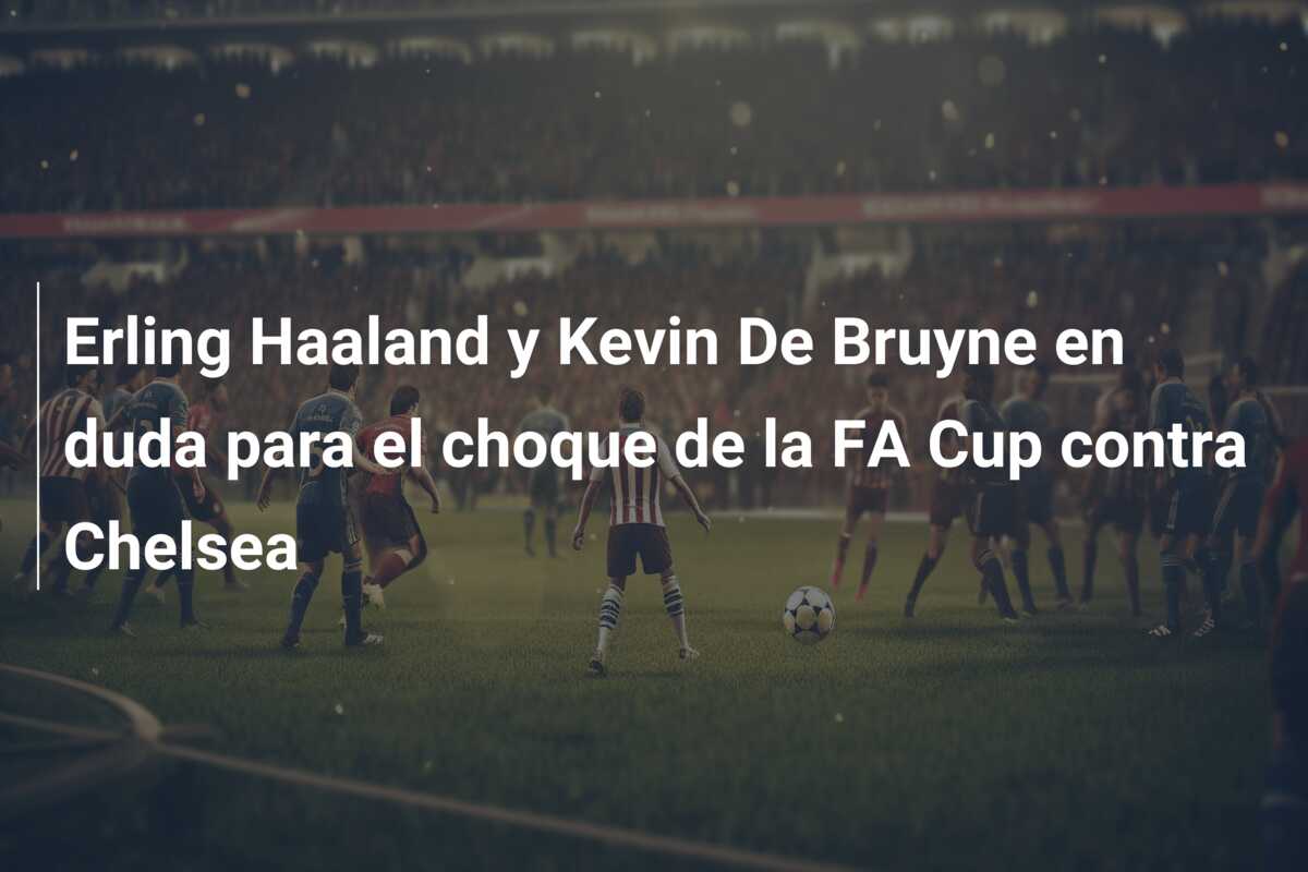 Erling Haaland y Kevin De Bruyne en duda para el choque de la FA Cup contra Chelsea