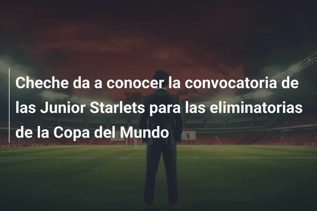 Cheche da a conocer la convocatoria de las Junior Starlets para las eliminatorias de la Copa del Mundo