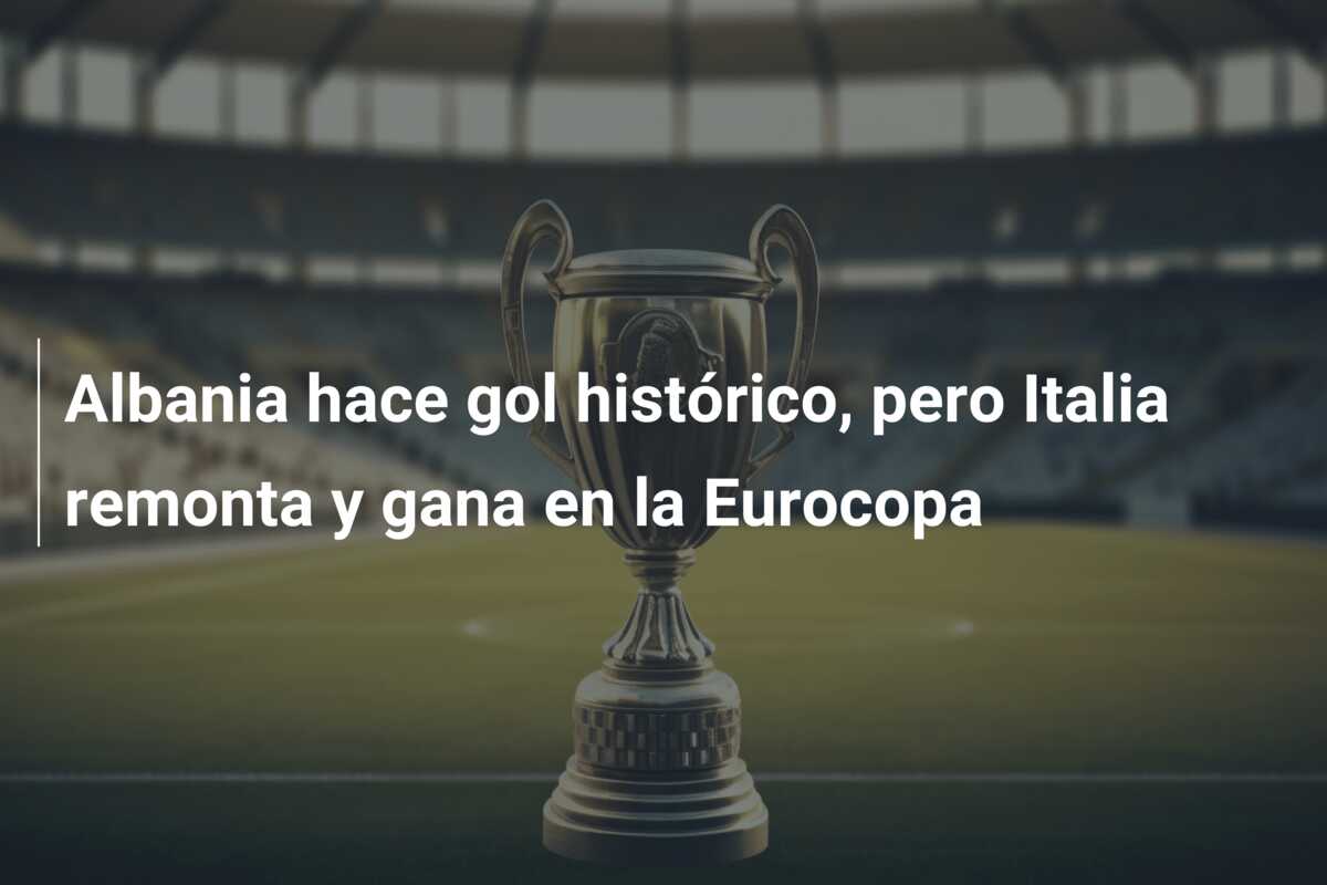 Albania hace gol histórico, pero Italia remonta y gana en la Eurocopa