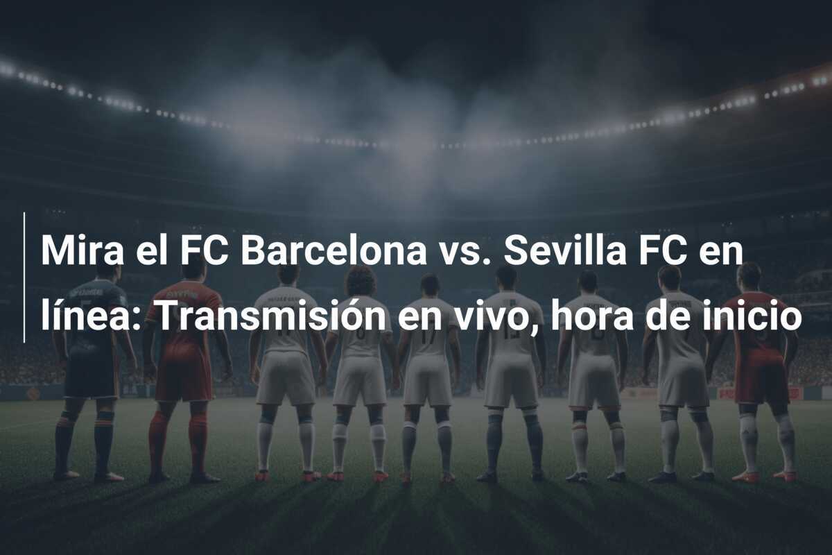 Mira el FC Barcelona vs. Sevilla FC en línea: Transmisión en vivo, hora de inicio