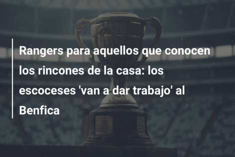 Rangers para aquellos que conocen los rincones de la casa: los escoceses ‘van a dar trabajo’ al Benfica