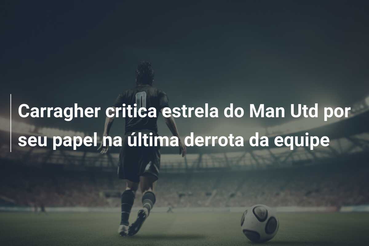 Carragher critica estrela do Man Utd por seu papel na última derrota da equipe