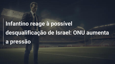 Infantino reage à possível desqualificação de Israel: ONU aumenta a pressão
