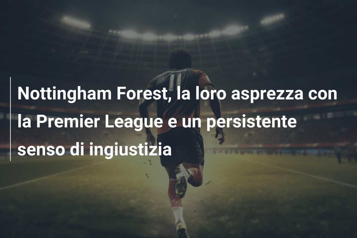 Nottingham Forest, la loro asprezza con la Premier League e un persistente senso di ingiustizia