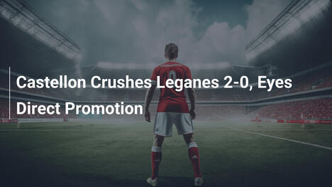 Castellón vernichtet Leganés 2:0 – Aufstieg in Sicht