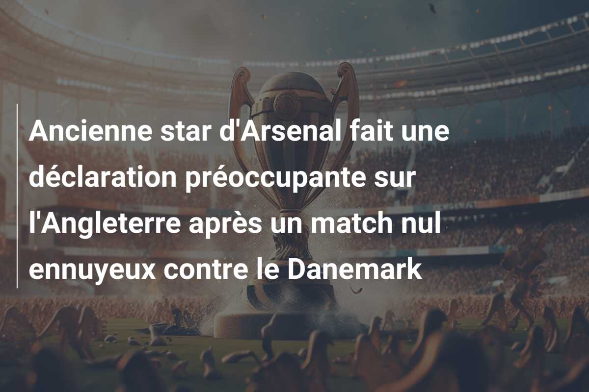 Ancienne star d’Arsenal fait une déclaration préoccupante sur l’Angleterre après un match nul ennuyeux contre le Danemark