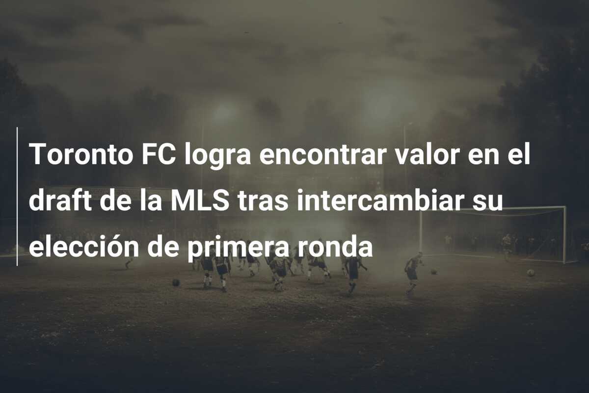 Toronto FC logra encontrar valor en el draft de la MLS tras intercambiar su elección de primera ronda