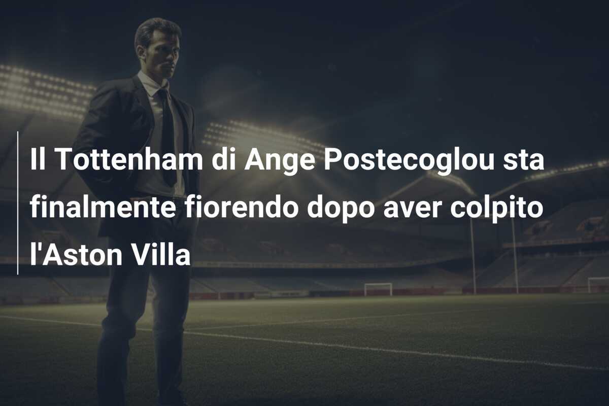 Il Tottenham di Ange Postecoglou sta finalmente fiorendo dopo aver colpito l'Aston Villa