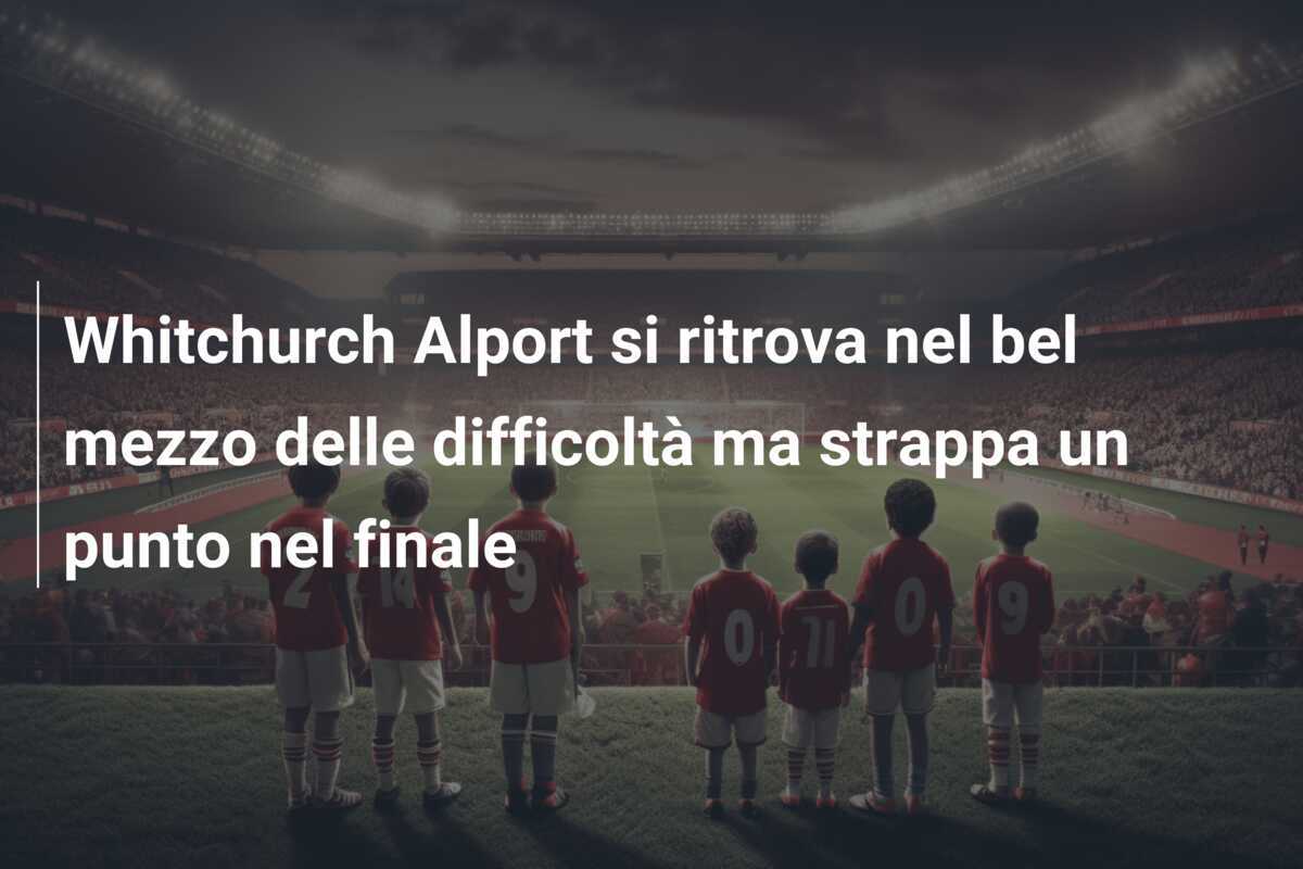 Whitchurch Alport si ritrova nel bel mezzo delle difficoltà ma strappa un punto nel finale