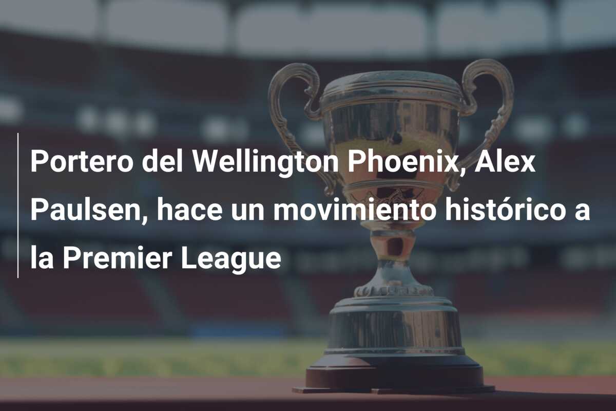 Portero del Wellington Phoenix, Alex Paulsen, hace un movimiento histórico a la Premier League