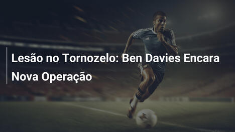 Lesão no Tornozelo: Ben Davies Encara Nova Operação