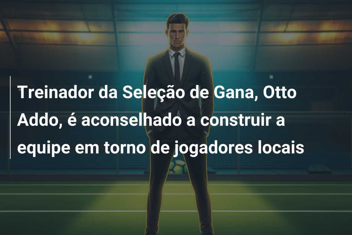 Treinador da Seleção de Gana, Otto Addo, é aconselhado a construir a equipe em torno de jogadores locais