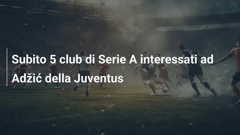 Subito 5 club di Serie A interessati ad Adžić della Juventus
