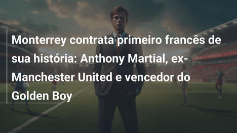 Monterrey contrata primeiro francês de sua história: Anthony Martial, ex-Manchester United e vencedor do Golden Boy