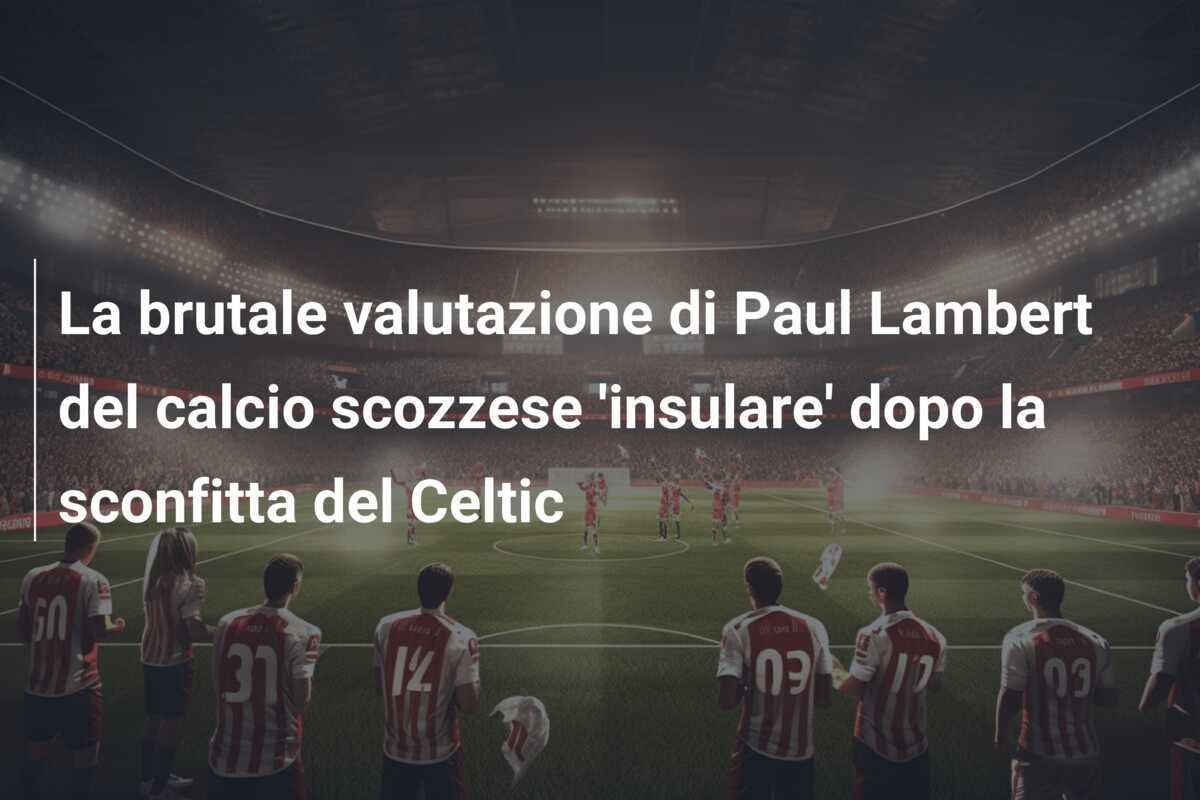 La brutale valutazione di Paul Lambert del calcio scozzese 'insulare' dopo la sconfitta del Celtic