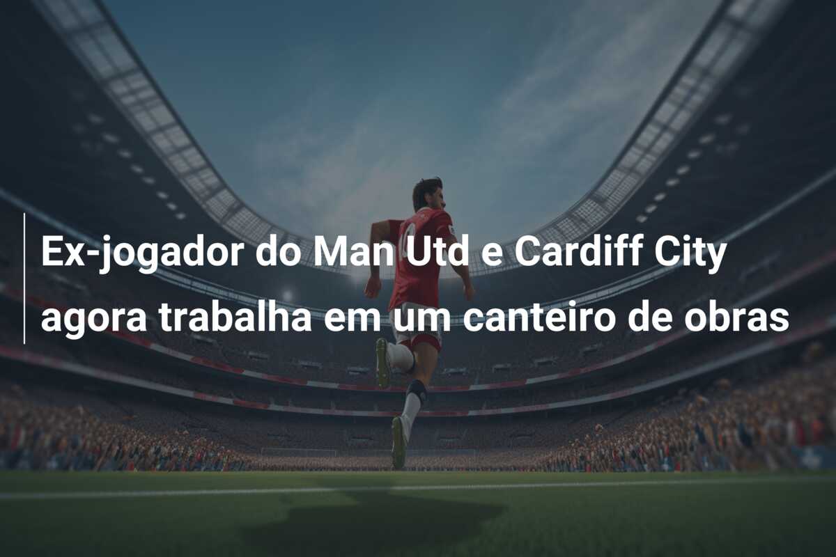 Ex-jogador do Man Utd e Cardiff City agora trabalha em um canteiro de obras