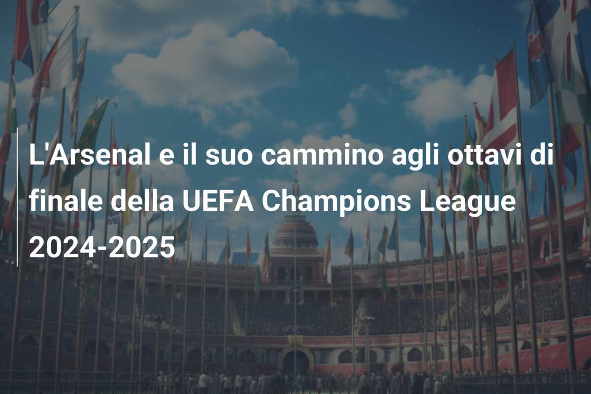 L'Arsenal e il suo cammino agli ottavi di finale della UEFA Champions League 2024-2025