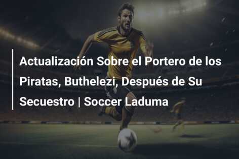 Actualización Sobre el Portero de los Piratas, Buthelezi, Después de Su Secuestro | Soccer Laduma
