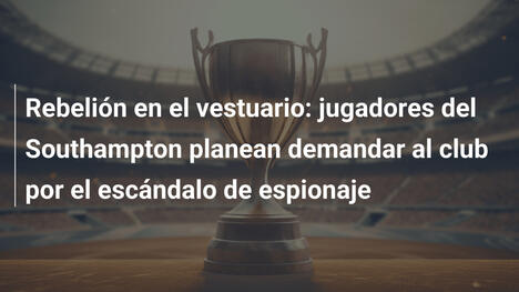 Rebelión en el vestuario: jugadores del Southampton planean demandar al club por el escándalo de espionaje