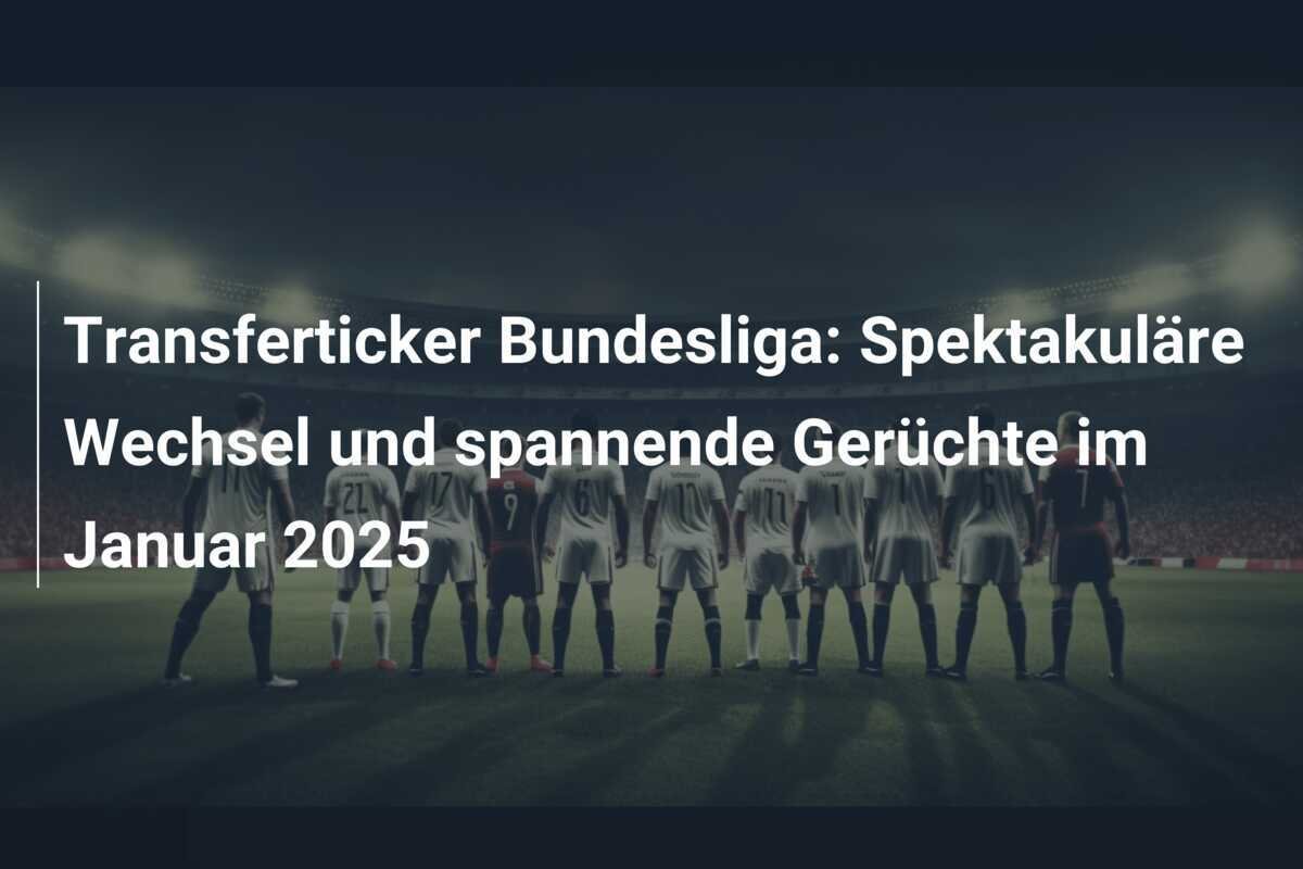 Transferticker Bundesliga: Spektakuläre Wechsel und spannende Gerüchte im Januar 2025