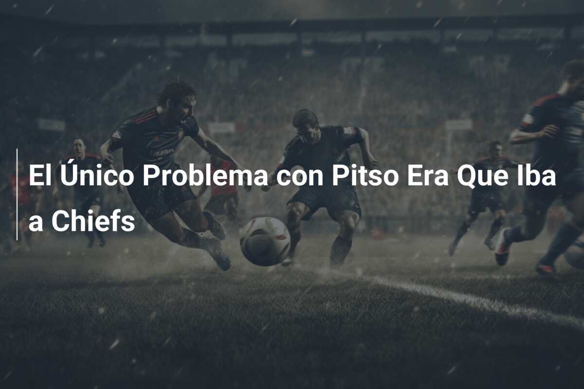 El Único Problema con Pitso Era Que Iba a Chiefs