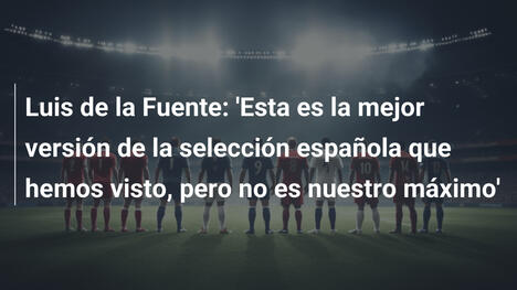 Luis de la Fuente: 'Esta es la mejor versión de la selección española que hemos visto, pero no es nuestro máximo'