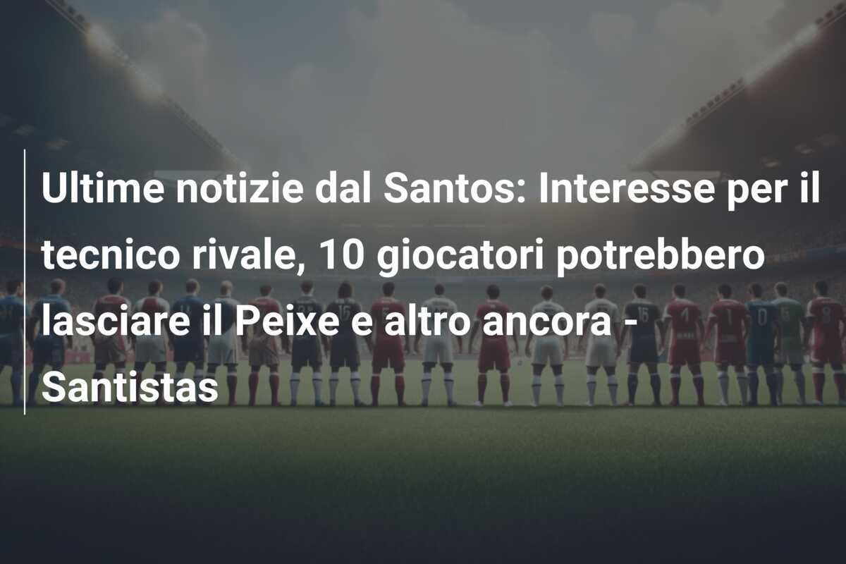 Ultime notizie dal Santos: Interesse per il tecnico rivale, 10 giocatori potrebbero lasciare il Peixe e altro ancora - Santistas
