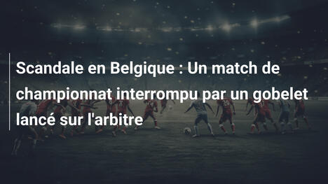 Scandale en Belgique : Un match de championnat interrompu par un gobelet lancé sur l'arbitre