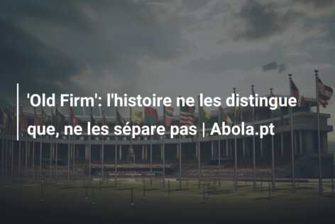 ‘Old Firm’: l’histoire ne les distingue que, ne les sépare pas | Abola.pt