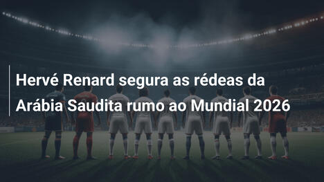 Hervé Renard segura as rédeas da Arábia Saudita rumo ao Mundial 2026