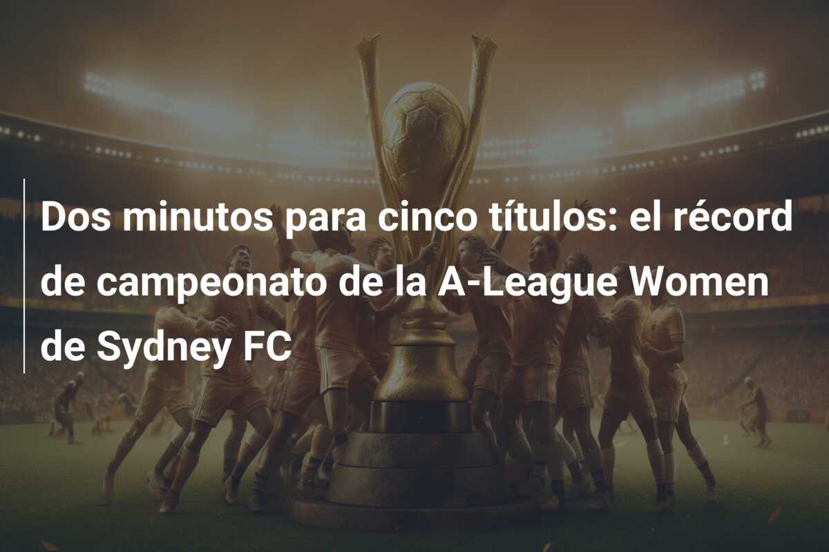 Dos minutos para cinco títulos: el récord de campeonato de la A-League Women de Sydney FC