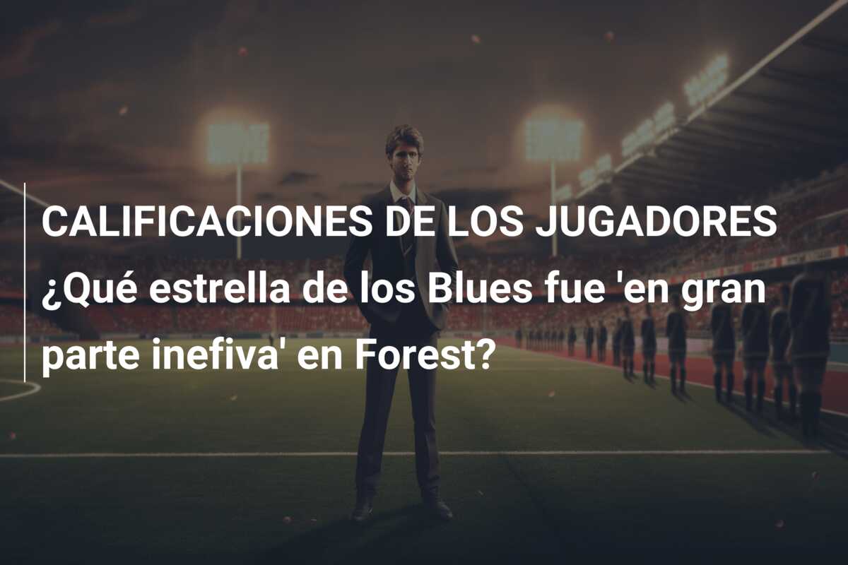 CALIFICACIONES DE LOS JUGADORES ¿Qué estrella de los Blues fue ‘en gran parte inefiva’ en Forest?