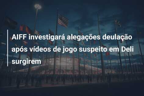 AIFF investigará alegações deulação após vídeos de jogo suspeito em Deli surgirem