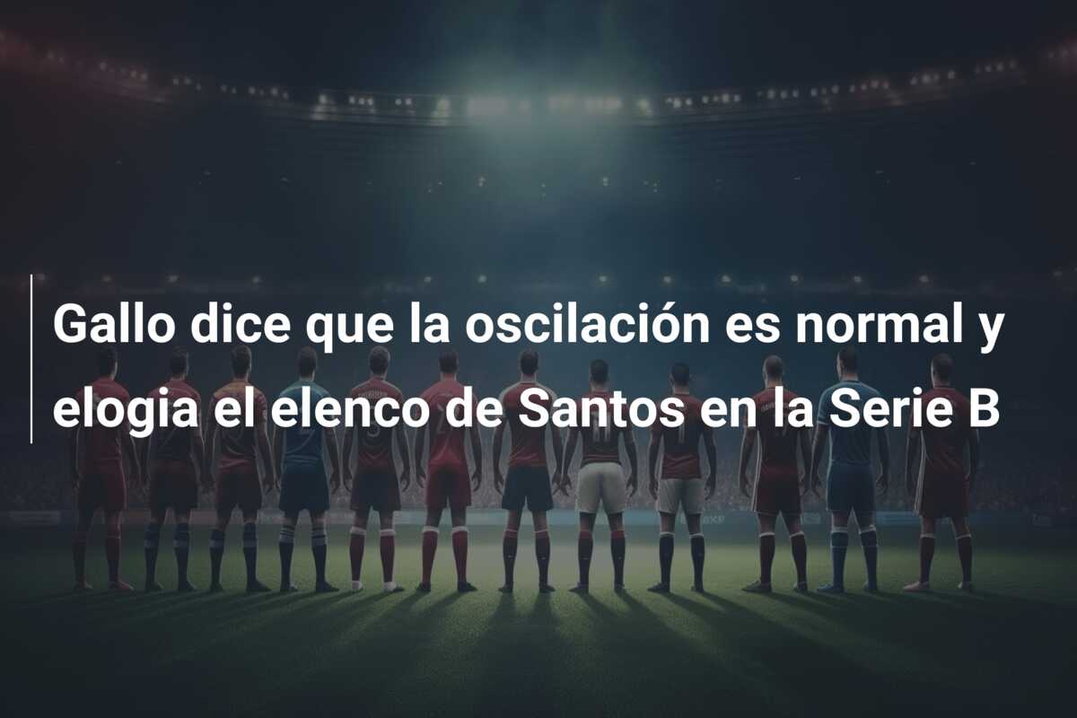 Gallo dice que la oscilación es normal y elogia el elenco de Santos en la Serie B