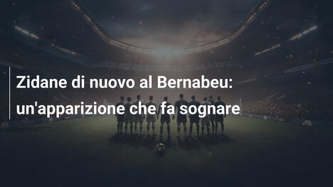 Zidane di nuovo al Bernabeu: un'apparizione che fa sognare