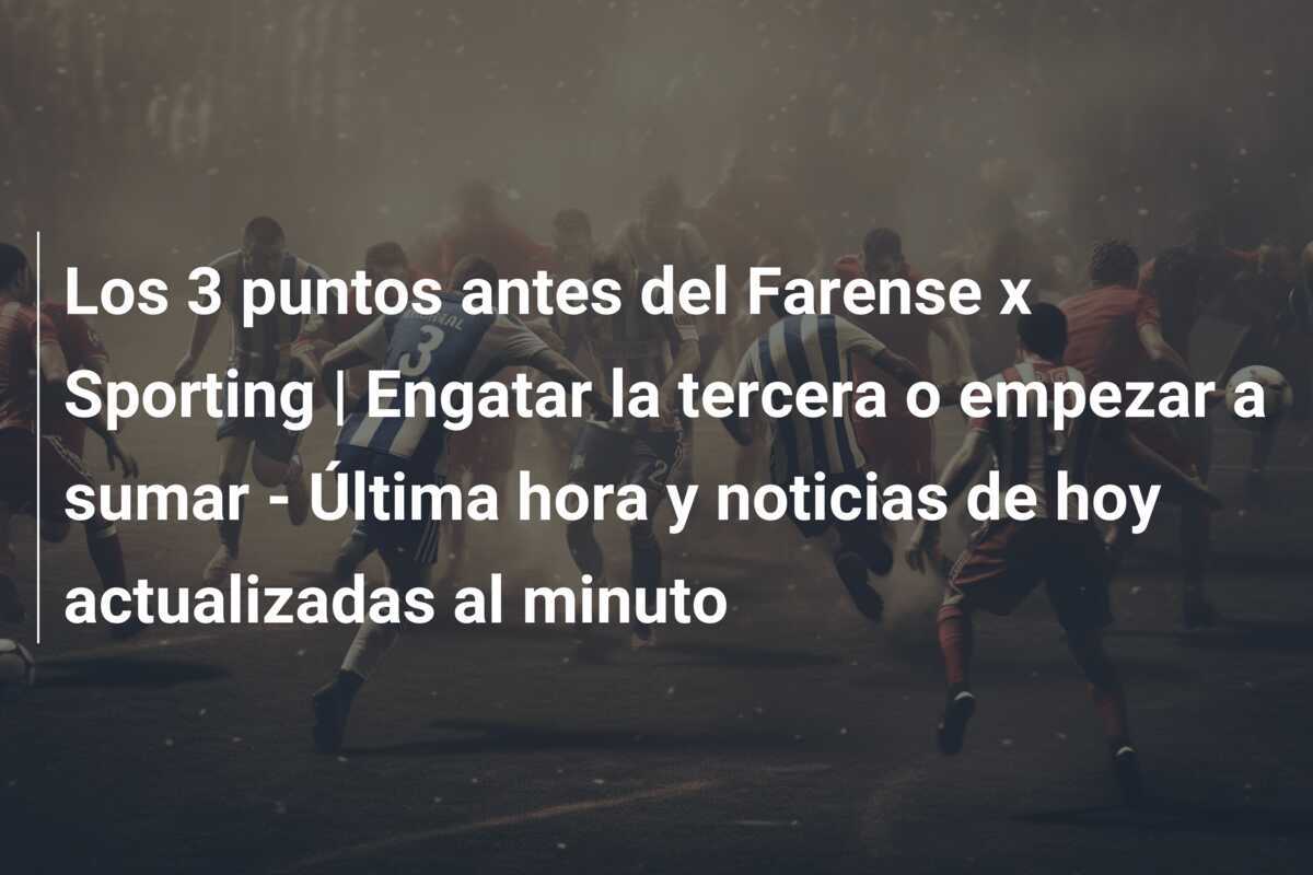 Los 3 puntos antes del Farense x Sporting | Engatar la tercera o empezar a sumar – Última hora y noticias de hoy actualizadas al minuto