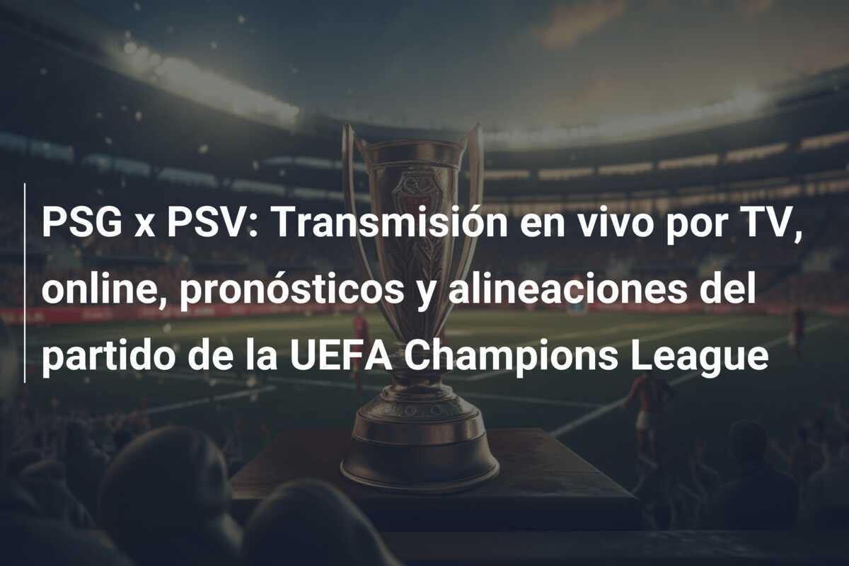 PSG x PSV: Transmisión en vivo por TV, online, pronósticos y alineaciones del partido de la UEFA Champions League