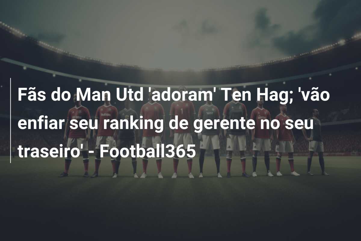 Fãs do Man Utd ‘adoram’ Ten Hag; ‘vão enfiar seu ranking de gerente no seu traseiro’ – Football365