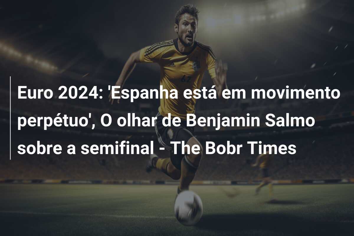 Euro 2024: ‘Espanha está em movimento perpétuo’, O olhar de Benjamin Salmo sobre a semifinal – The Bobr Times