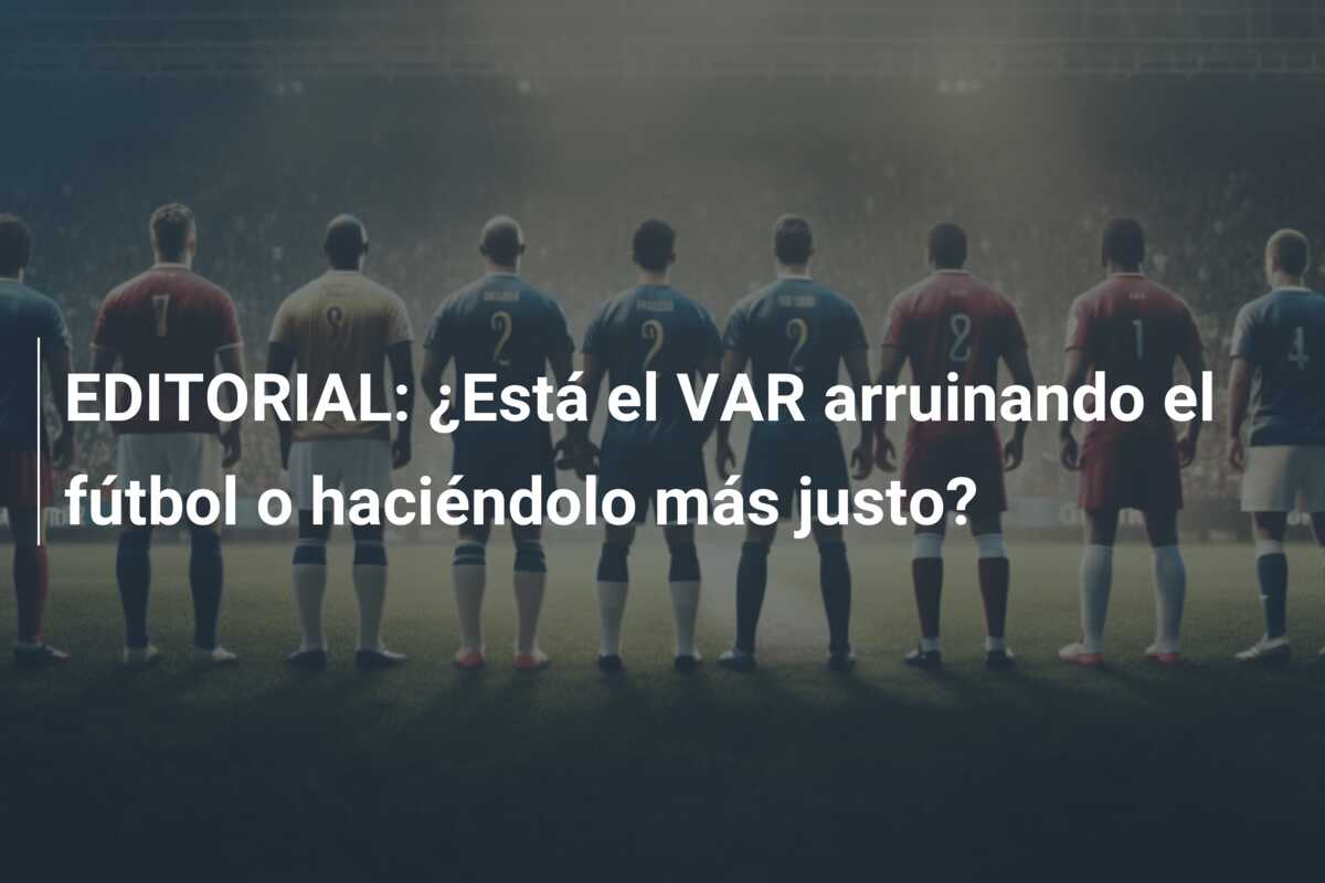 EDITORIAL: ¿Está el VAR arruinando el fútbol o haciéndolo más justo?
