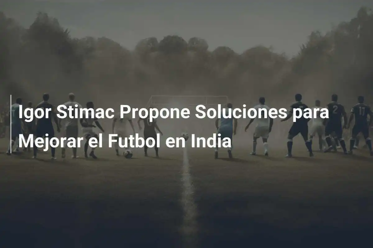 Igor Stimac Propone Soluciones para Mejorar el Futbol en India