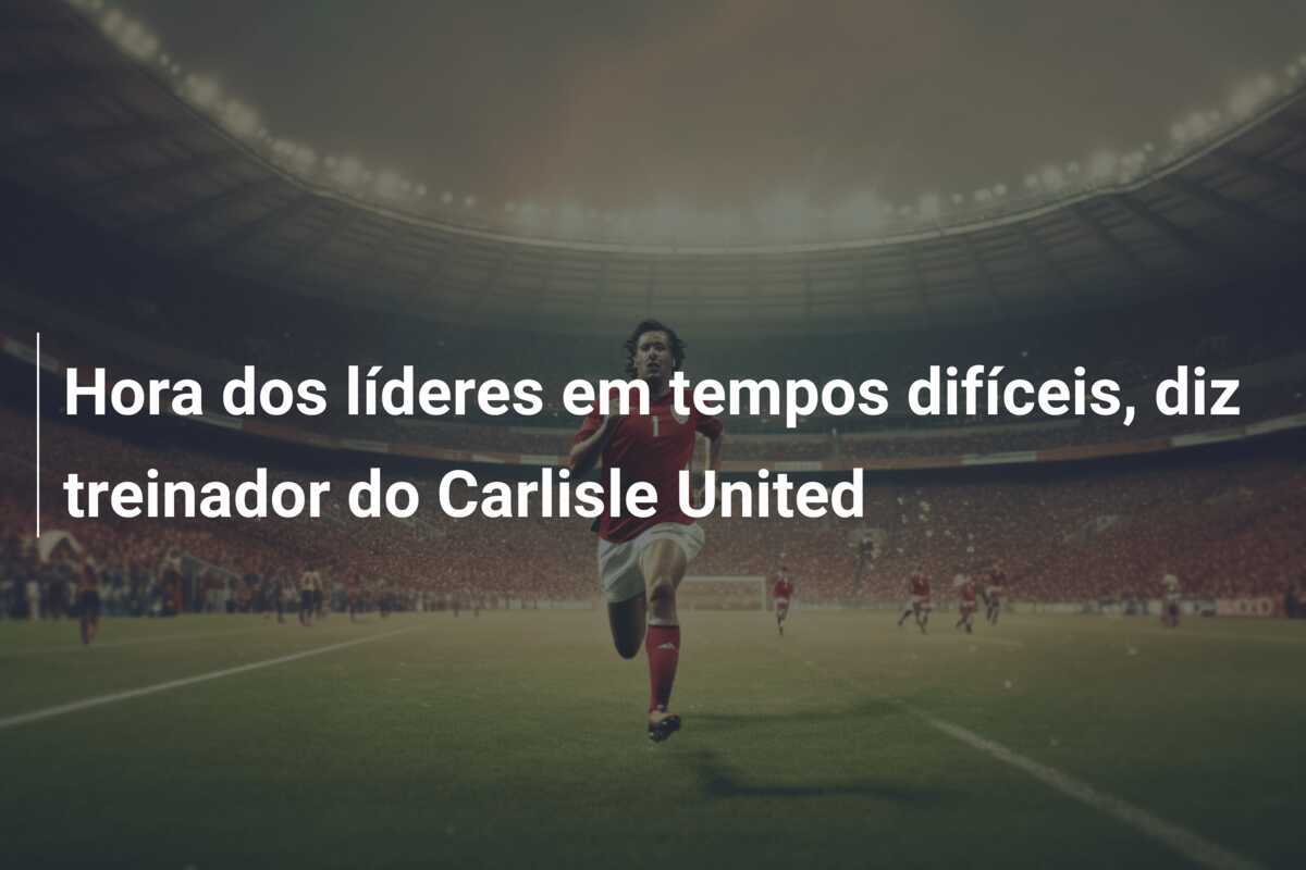 Hora dos líderes em tempos difíceis, diz treinador do Carlisle United