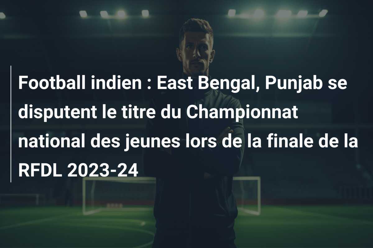 Football indien : East Bengal, Punjab se disputent le titre du Championnat national des jeunes lors de la finale de la RFDL 2023-24