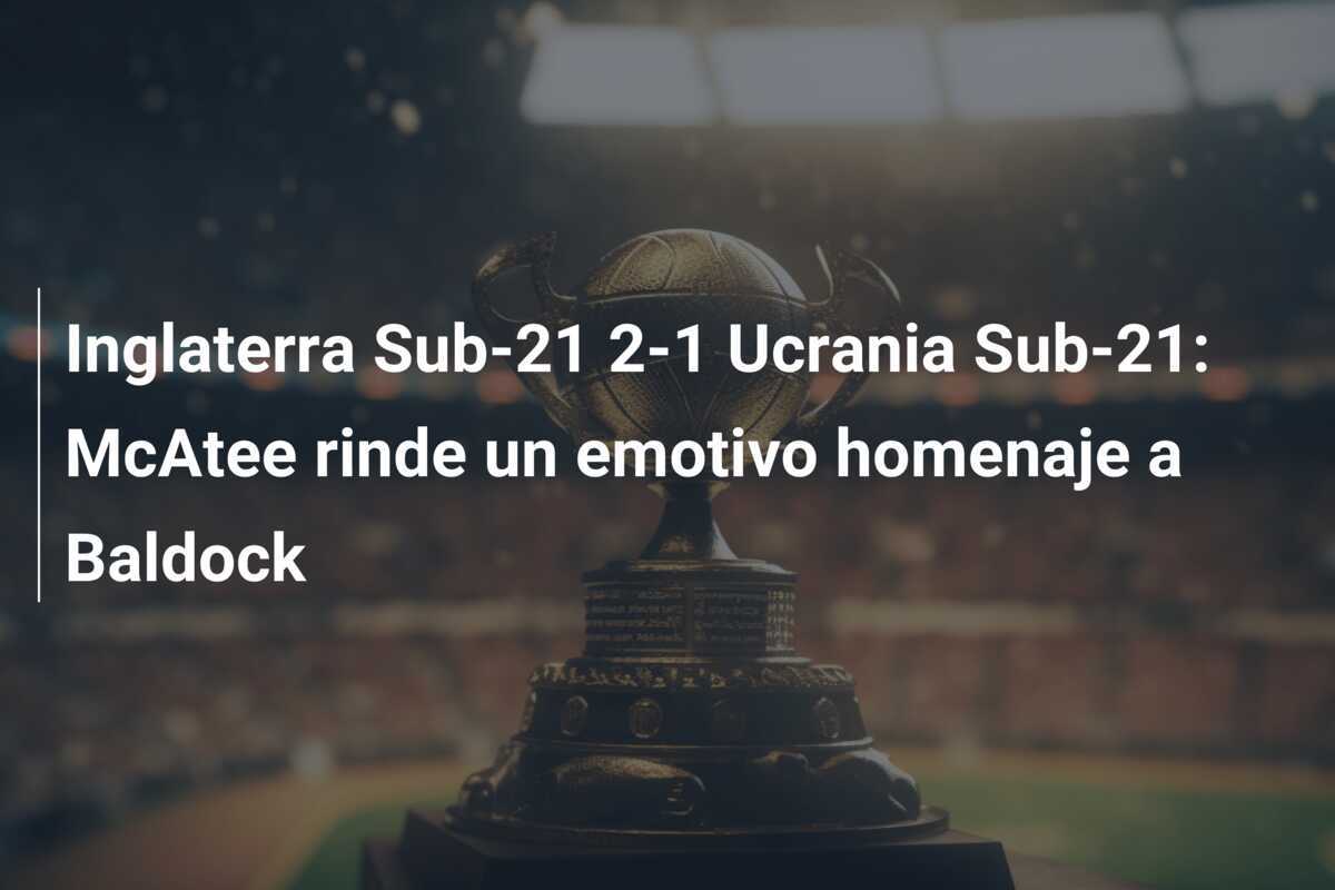 Inglaterra Sub-21 2-1 Ucrania Sub-21: McAtee rinde un emotivo homenaje a Baldock