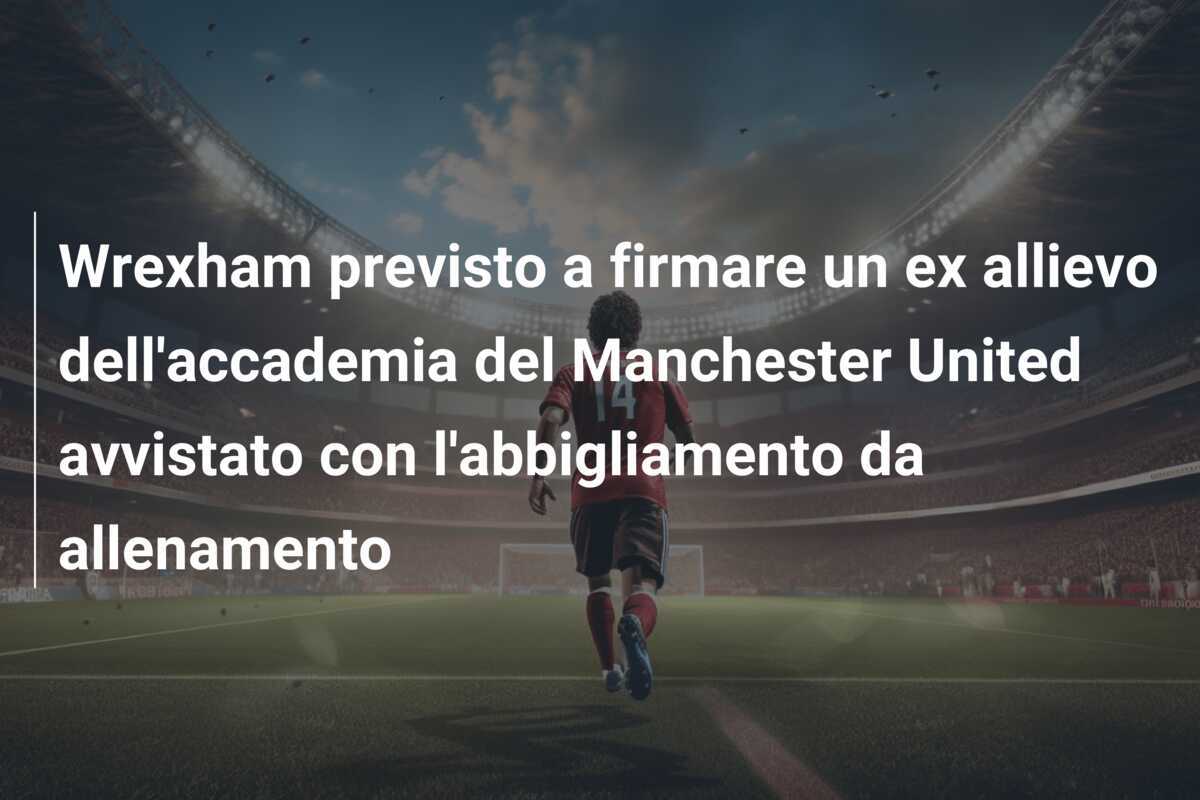 Wrexham previsto a firmare un ex allievo dell'accademia del Manchester United avvistato con l'abbigliamento da allenamento