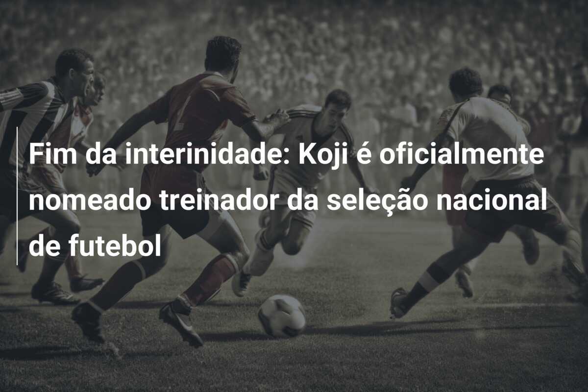 Fim da interinidade: Koji é oficialmente nomeado treinador da seleção nacional de futebol
