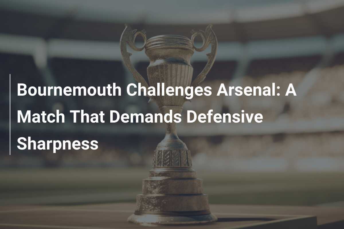 Bournemouth Challenges Arsenal A Match That Demands Defensive